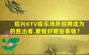绍兴KTV娱乐场所招聘成为的胜出者.要做好哪些事情？